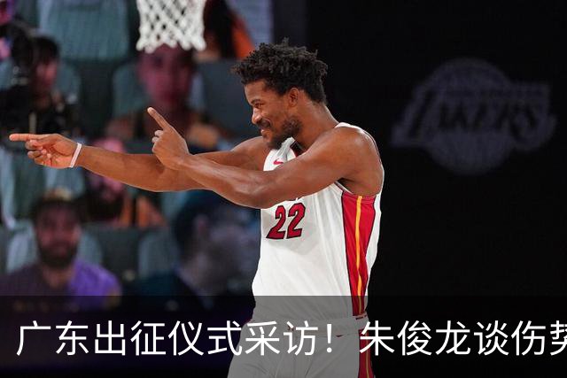 广东出征仪式采访！朱俊龙谈伤势，胡金秋提磨合，孙铭徽强调担责