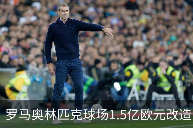 罗马奥林匹克球场1.5亿欧元改造，申办2032欧洲杯决赛