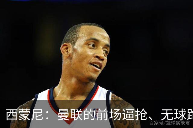 西蒙尼：曼联的前场逼抢、无球跑动都很出色；太阳报：霍尔曾渴望加盟曼联，但纽卡阻止了谈判的进展
