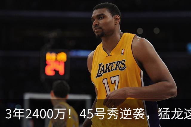 3年2400万！45号秀逆袭，猛龙这笔续约藏着什么